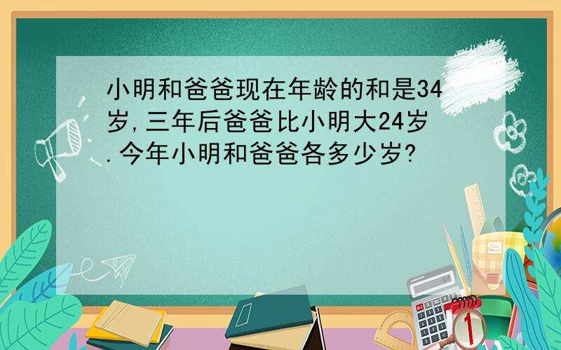 小明和爸爸现在年龄的和是34岁,三年后爸爸比小明大24岁.今年小明和爸爸各多少岁?