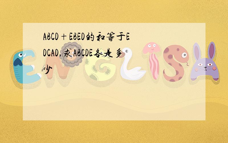 ABCD+EBED的和等于EDCAD,求ABCDE各是多少