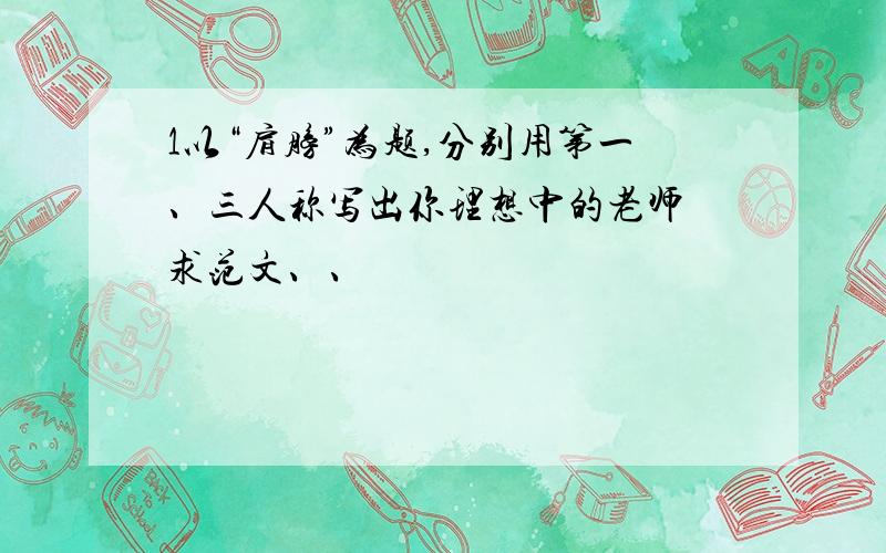 1以“肩膀”为题,分别用第一、三人称写出你理想中的老师 求范文、、