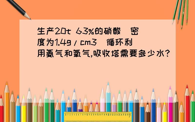 生产20t 63%的硝酸（密度为1.4g/cm3）循环利用氨气和氧气,吸收塔需要多少水?