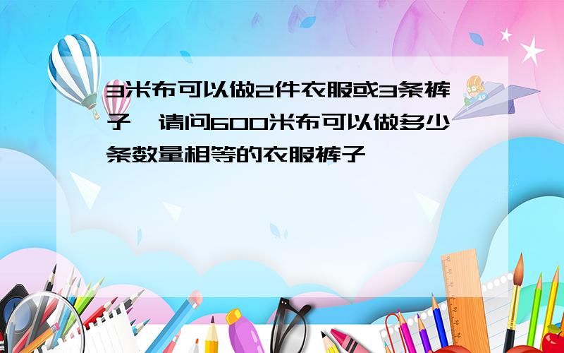 3米布可以做2件衣服或3条裤子,请问600米布可以做多少条数量相等的衣服裤子