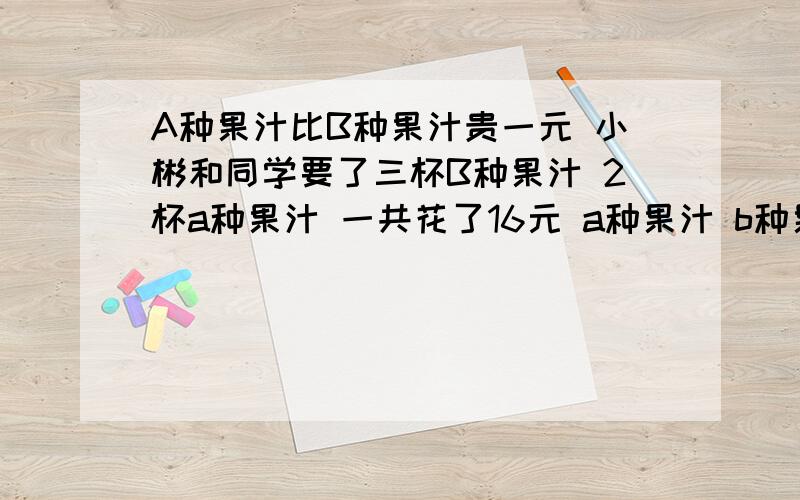 A种果汁比B种果汁贵一元 小彬和同学要了三杯B种果汁 2杯a种果汁 一共花了16元 a种果汁 b种果