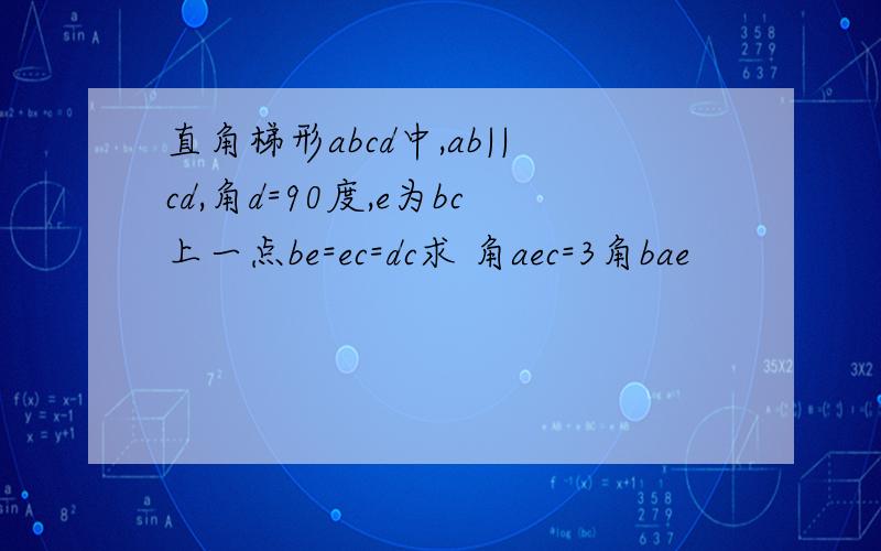 直角梯形abcd中,ab||cd,角d=90度,e为bc上一点be=ec=dc求 角aec=3角bae