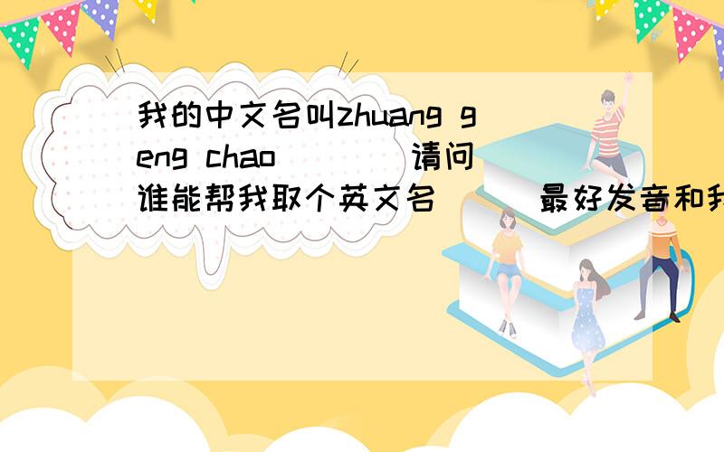 我的中文名叫zhuang geng chao````请问谁能帮我取个英文名```最好发音和我名字差不多````谢谢