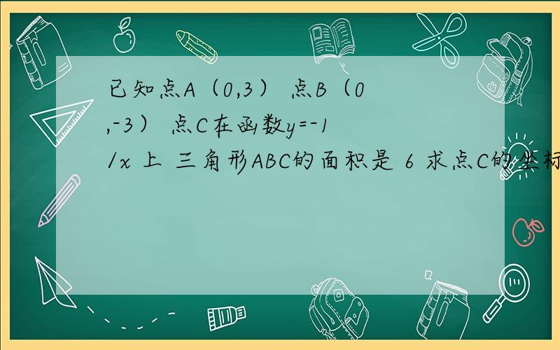 已知点A（0,3） 点B（0,-3） 点C在函数y=-1/x 上 三角形ABC的面积是 6 求点C的坐标?谁会啊