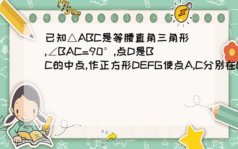 已知△ABC是等腰直角三角形,∠BAC=90°,点D是BC的中点,作正方形DEFG使点A,C分别在DG和DE上 连接AE,BG （1）试猜想线段BG和AE的数量关系（2）将正方形DEFG绕点D逆时针方向旋转一定角度后（大于0°,