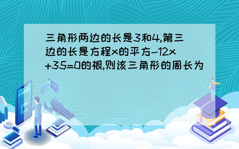 三角形两边的长是3和4,第三边的长是方程x的平方-12x+35=0的根,则该三角形的周长为