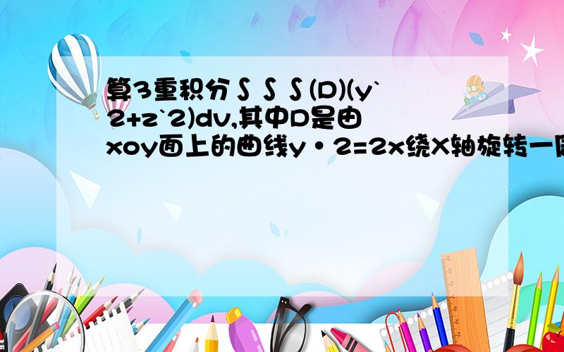 算3重积分∫∫∫(D)(y`2+z`2)dv,其中D是由xoy面上的曲线y·2=2x绕X轴旋转一周的曲面与面x=5所围成的闭区域