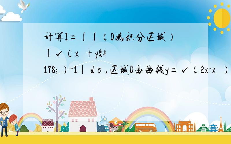 计算I=∫∫（D为积分区域）|√（x²+y²）-1| dσ,区域D由曲线y=√（2x-x²）和x轴围成.