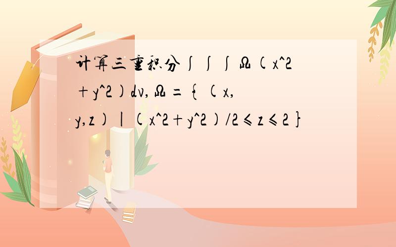 计算三重积分∫∫∫Ω(x^2+y^2)dv,Ω={(x,y,z)|(x^2+y^2)/2≤z≤2}