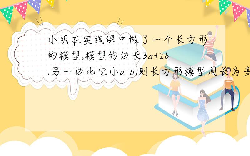 小明在实践课中做了一个长方形的模型,模型的边长3a+2b.另一边比它小a-b,则长方形模型周长为多少?