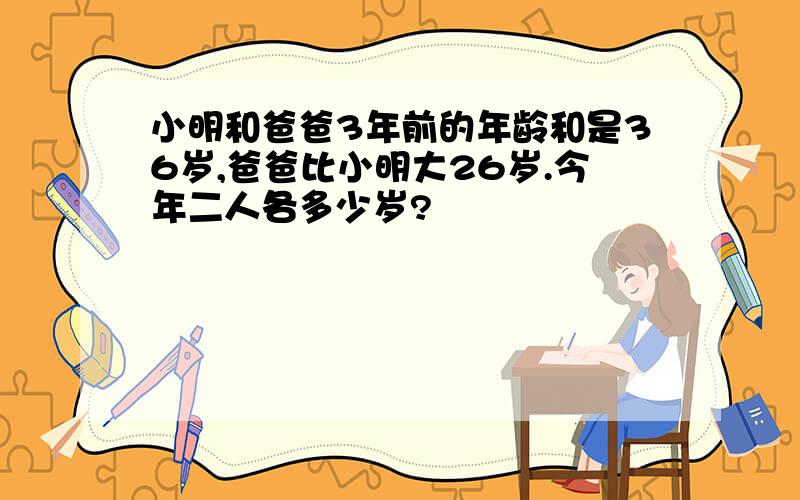 小明和爸爸3年前的年龄和是36岁,爸爸比小明大26岁.今年二人各多少岁?