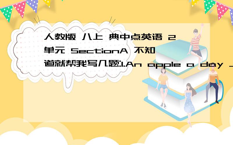 人教版 八上 典中点英语 2单元 SectionA 不知道就帮我写几题:1.An apple a day ______(keep)the doctor away.2.He didn't goto school because of his ________(ill)3.He brushes his ________(tooth)every day.4.We walk with our ___________(fo