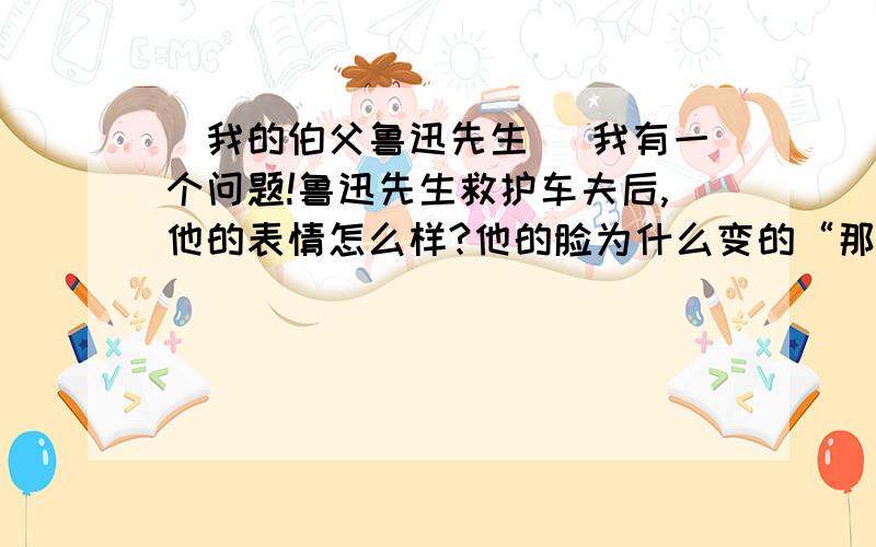 〈我的伯父鲁迅先生〉 我有一个问题!鲁迅先生救护车夫后,他的表情怎么样?他的脸为什么变的“那么严肃”,最后为什么深深地叹了一口气?