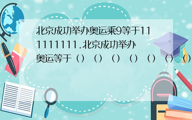 北京成功举办奥运乘9等于111111111.北京成功举办奥运等于（）（）（）（）（）（）（）（）数字