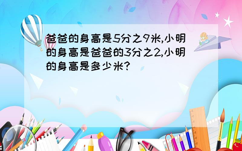 爸爸的身高是5分之9米,小明的身高是爸爸的3分之2,小明的身高是多少米?