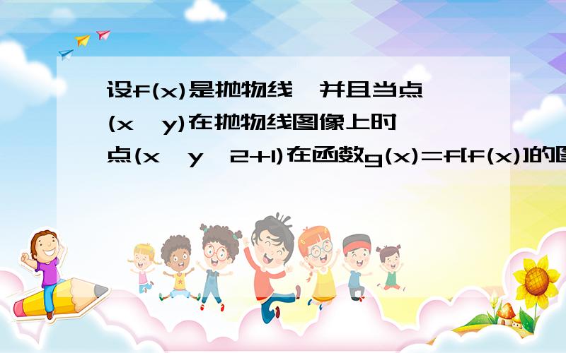 设f(x)是抛物线,并且当点(x,y)在抛物线图像上时,点(x,y^2+1)在函数g(x)=f[f(x)]的图像上,求g(x)的解析式