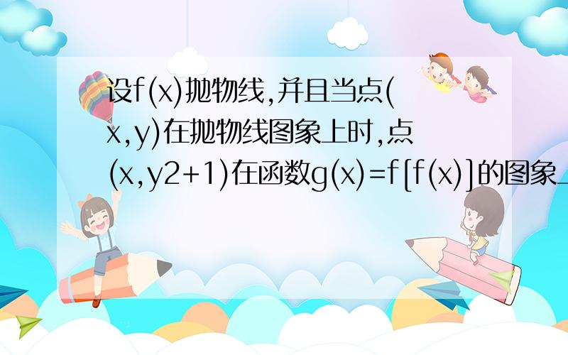 设f(x)抛物线,并且当点(x,y)在抛物线图象上时,点(x,y2+1)在函数g(x)=f[f(x)]的图象上,求g(x)的解析式.点(x,y2+1)是指(x,y的平方+1)要过程,谢谢