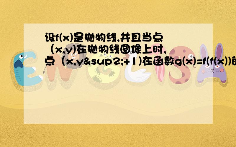 设f(x)是抛物线,并且当点（x,y)在抛物线图像上时,点（x,y²+1)在函数g(x)=f(f(x))的图像上,求g(x)