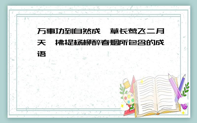 万事功到自然成,草长莺飞二月天,拂提杨柳醉春烟所包含的成语