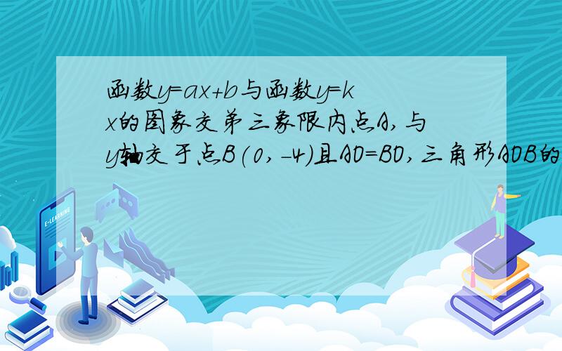 函数y=ax+b与函数y=kx的图象交弟三象限内点A,与y轴交于点B(0,-4)且AO=BO,三角形AOB的面积6,求两函数解析式可能要自己画图