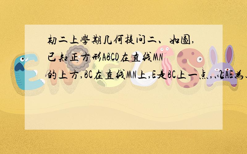 初二上学期几何提问二、如图,已知正方形ABCD在直线MN的上方,BC在直线MN上,E是BC上一点,以AE为边在直线MN的上方作正方形AEFG  ,求证：点C、D、G共线