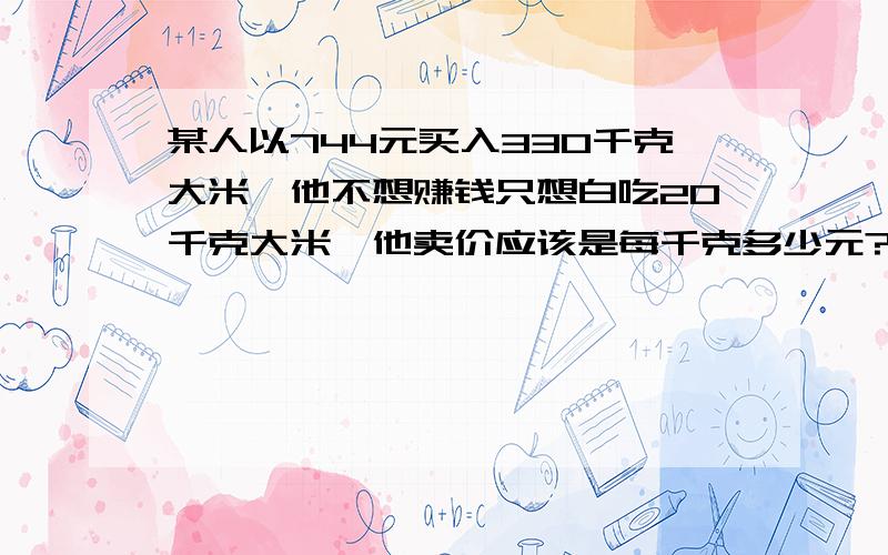 某人以744元买入330千克大米,他不想赚钱只想白吃20千克大米,他卖价应该是每千克多少元?