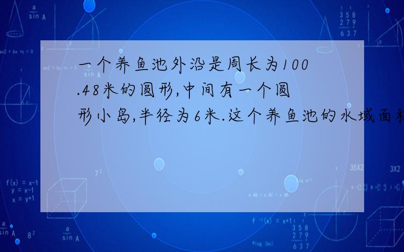 一个养鱼池外沿是周长为100.48米的圆形,中间有一个圆形小岛,半径为6米.这个养鱼池的水域面积是多少平方米?