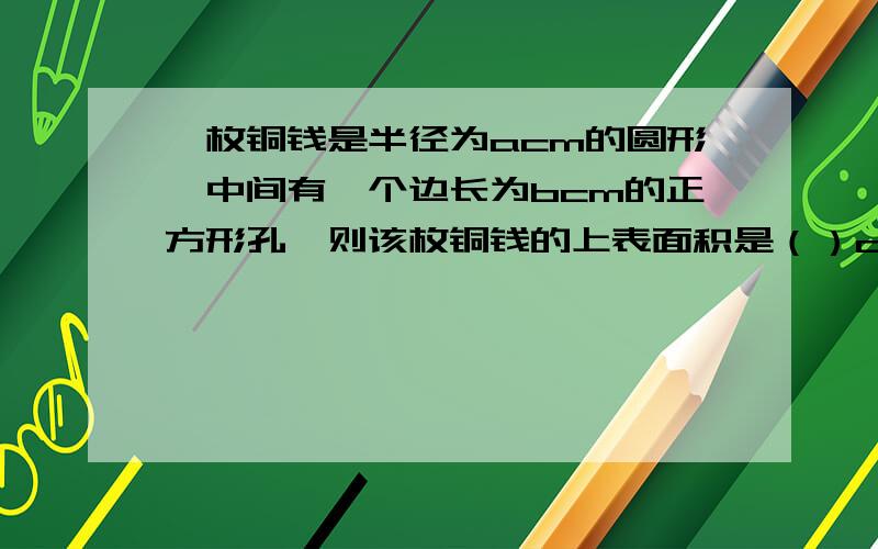 一枚铜钱是半径为acm的圆形,中间有一个边长为bcm的正方形孔,则该枚铜钱的上表面积是（）cm如题