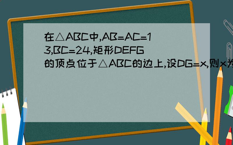 在△ABC中,AB=AC=13,BC=24,矩形DEFG的顶点位于△ABC的边上,设DG=x,则x为何值时,S矩形DEFG=12答对后再悬赏20