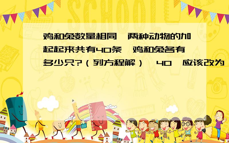 鸡和兔数量相同,两种动物的加起起来共有40条,鸡和兔各有多少只?（列方程解）