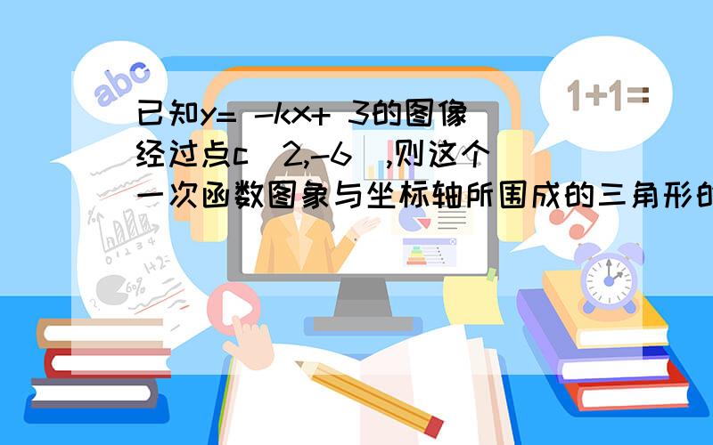 已知y= -kx+ 3的图像经过点c(2,-6),则这个一次函数图象与坐标轴所围成的三角形的面积是