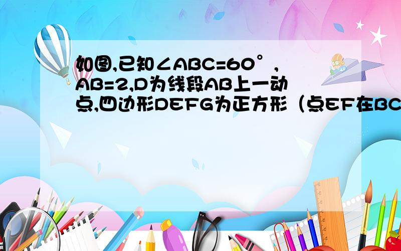 如图,已知∠ABC=60°,AB=2,D为线段AB上一动点,四边形DEFG为正方形（点EF在BC上）,AG延长线交BC于H.（1）请直接写出正方形DEFG边长x的取值范围（2）当△ABH为直角三角形时,求张放行DEFG的边长x（3）A