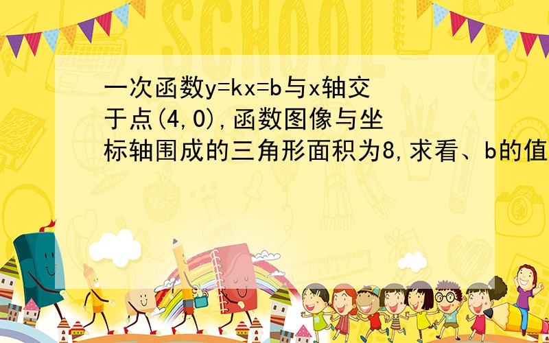 一次函数y=kx=b与x轴交于点(4,0),函数图像与坐标轴围成的三角形面积为8,求看、b的值y=kx+b