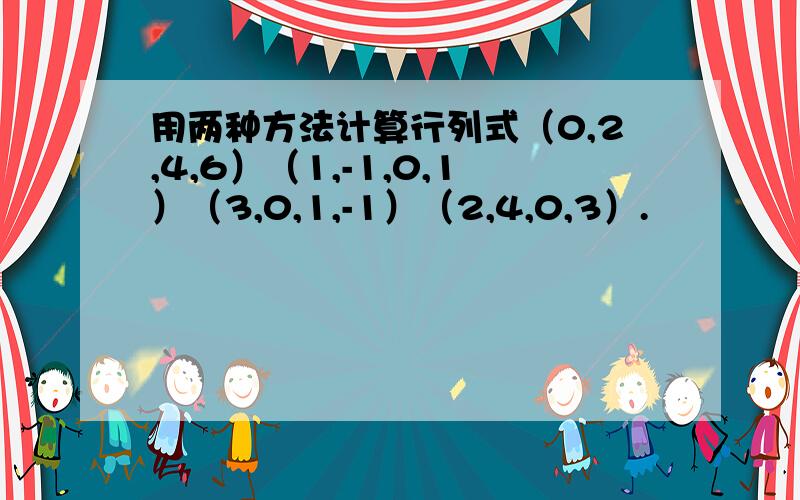 用两种方法计算行列式（0,2,4,6）（1,-1,0,1）（3,0,1,-1）（2,4,0,3）.