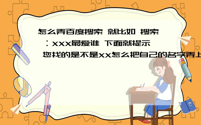 怎么弄百度搜索 就比如 搜索 ：XXX最爱谁 下面就提示 您找的是不是XX怎么把自己的名字弄上去 我看好多人都这样 我就不会……