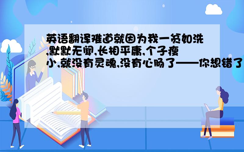 英语翻译难道就因为我一贫如洗,默默无闻,长相平庸,个子瘦小,就没有灵魂,没有心肠了——你想错了,我的心灵跟你一样丰富,我的心胸一样充实!翻成英文一下T T我找不到他英文的版本.