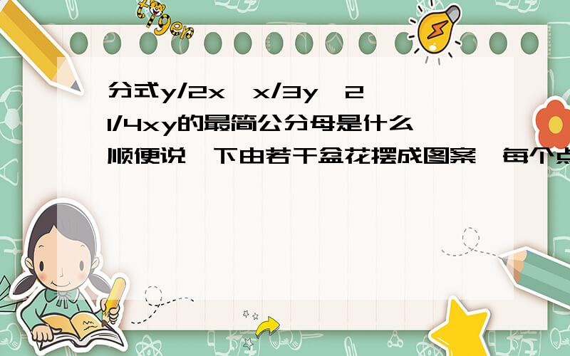 分式y/2x,x/3y^2,1/4xy的最简公分母是什么顺便说一下由若干盆花摆成图案,每个点表示一朵花,几何图形的每条边上（包括两个顶点）都摆有n(n>=3)盆花,每个图案中花盆总数为S,按照规律可以推断S