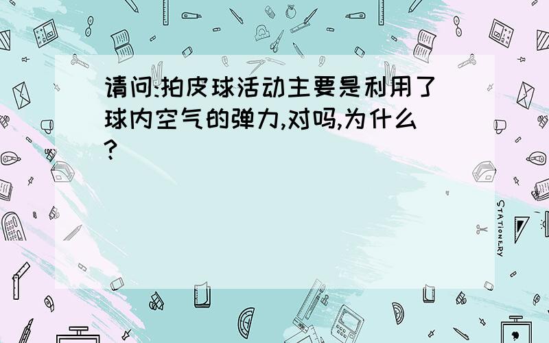 请问:拍皮球活动主要是利用了球内空气的弹力,对吗,为什么?