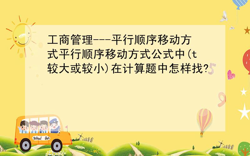 工商管理---平行顺序移动方式平行顺序移动方式公式中(t较大或较小)在计算题中怎样找?