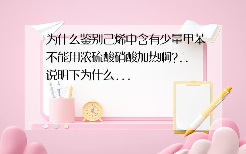 为什么鉴别己烯中含有少量甲苯不能用浓硫酸硝酸加热啊?..说明下为什么...