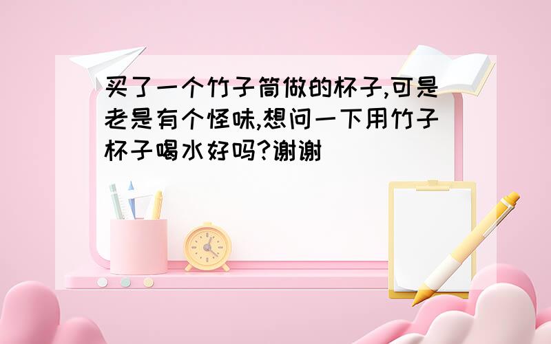 买了一个竹子筒做的杯子,可是老是有个怪味,想问一下用竹子杯子喝水好吗?谢谢