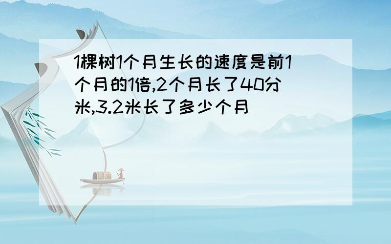 1棵树1个月生长的速度是前1个月的1倍,2个月长了40分米,3.2米长了多少个月