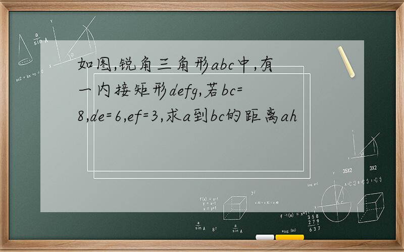 如图,锐角三角形abc中,有一内接矩形defg,若bc=8,de=6,ef=3,求a到bc的距离ah