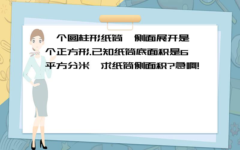 一个圆柱形纸筒,侧面展开是一个正方形.已知纸筒底面积是6平方分米,求纸筒侧面积?急啊!