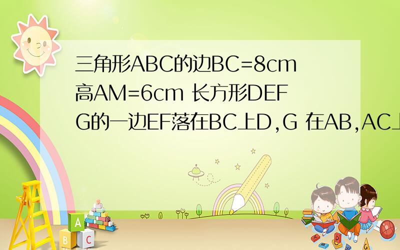 三角形ABC的边BC=8cm高AM=6cm 长方形DEFG的一边EF落在BC上D,G 在AB,AC上 S矩形defg=12求长方形边长