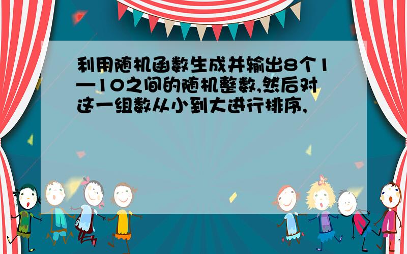 利用随机函数生成并输出8个1—10之间的随机整数,然后对这一组数从小到大进行排序,