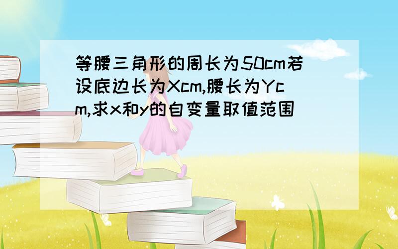 等腰三角形的周长为50cm若设底边长为Xcm,腰长为Ycm,求x和y的自变量取值范围