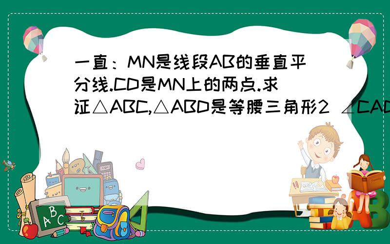 一直：MN是线段AB的垂直平分线.CD是MN上的两点.求证△ABC,△ABD是等腰三角形2 ∠CAD=∠CBD最好附上画图的方法谢谢