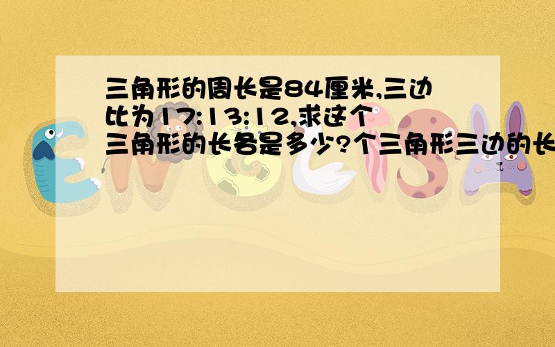 三角形的周长是84厘米,三边比为17:13:12,求这个三角形的长各是多少?个三角形三边的长各是多少?（方程解